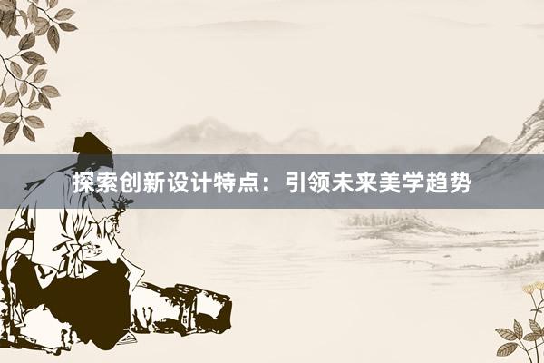 探索创新设计特点：引领未来美学趋势