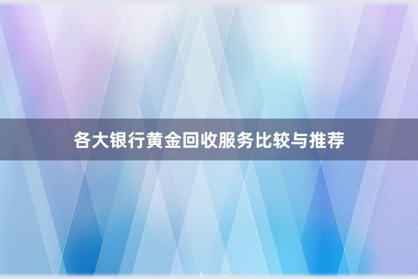 各大银行黄金回收服务比较与推荐